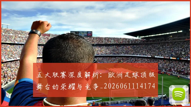 五大联赛深度解析：欧洲足球顶级舞台的荣耀与竞争_20260611141741