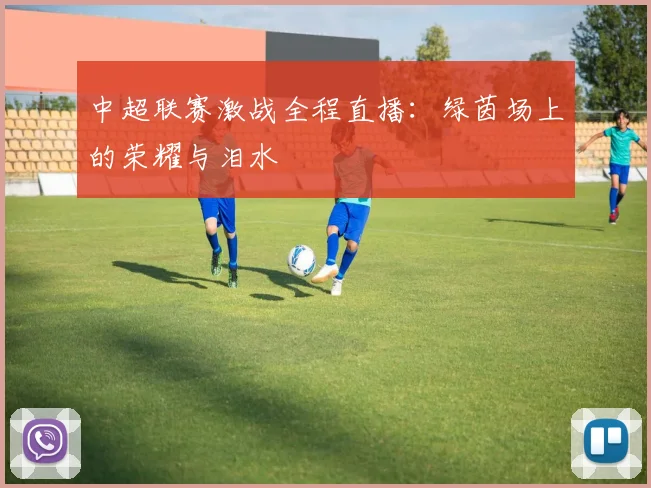 中超联赛激战全程直播:绿茵场上的荣耀与泪水