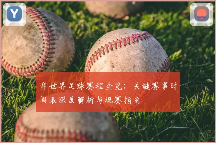 年世界足球赛程全览：关键赛事时间表深度解析与观赛指南