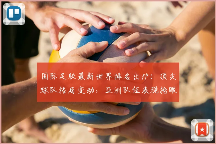 国际足联最新世界排名出炉：顶尖球队格局变动，亚洲队伍表现抢眼