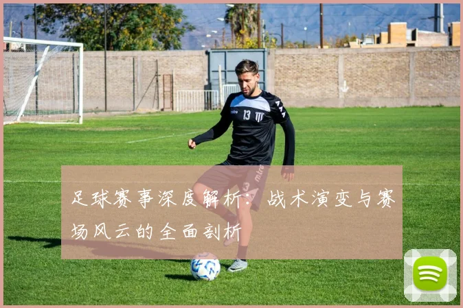 足球赛事深度解析:战术演变与赛场风云的全面剖析