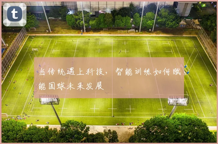 当传统遇上科技，智能训练如何赋能国球未来发展