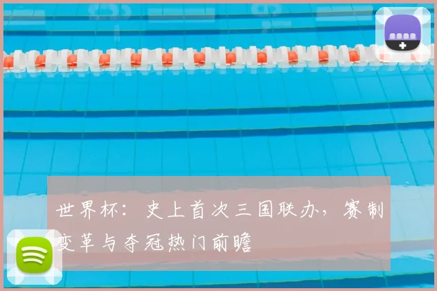世界杯：史上首次三国联办，赛制变革与夺冠热门前瞻