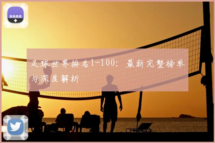 足球世界排名1-100：最新完整榜单与深度解析