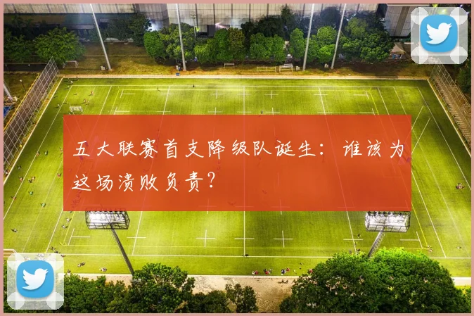 五大联赛首支降级队诞生：谁该为这场溃败负责？