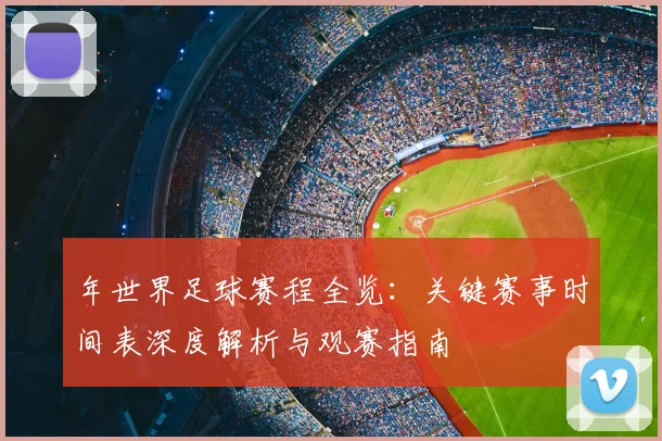 年世界足球赛程全览：关键赛事时间表深度解析与观赛指南