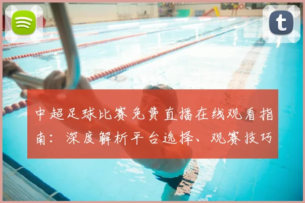 中超足球比赛免费直播在线观看指南:深度解析平台选择、观赛技巧与避坑策略