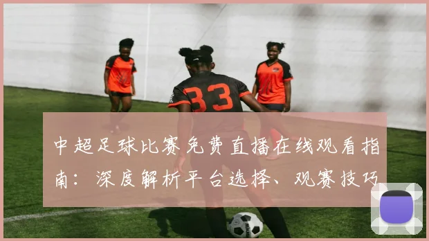 中超足球比赛免费直播在线观看指南：深度解析平台选择、观赛技巧与避坑策略