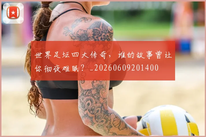 世界足坛四大传奇，谁的故事曾让你彻夜难眠？_20260609201400