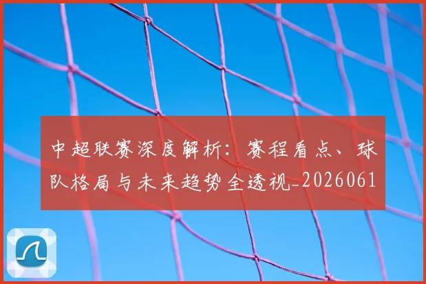 中超联赛深度解析：赛程看点、球队格局与未来趋势全透视_20260611140802