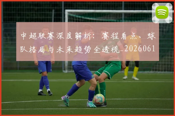 中超联赛深度解析：赛程看点、球队格局与未来趋势全透视_20260611140802
