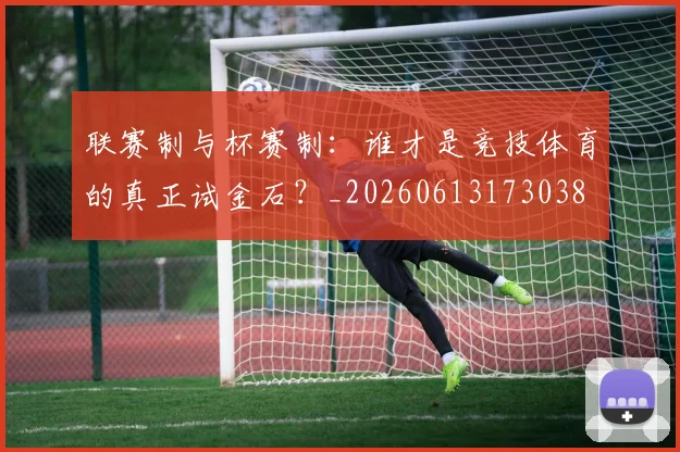 联赛制与杯赛制：谁才是竞技体育的真正试金石？_20260613173038