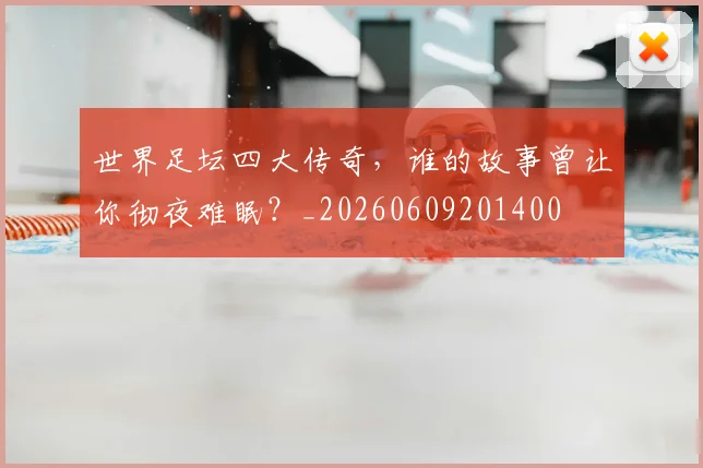 世界足坛四大传奇，谁的故事曾让你彻夜难眠？_20260609201400