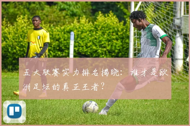 五大联赛实力排名揭晓:谁才是欧洲足坛的真正王者?