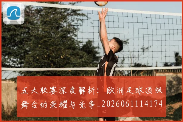 五大联赛深度解析:欧洲足球顶级舞台的荣耀与竞争_20260611141741