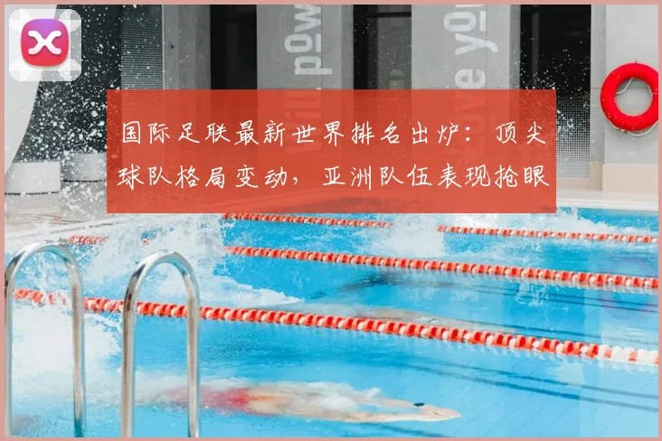 国际足联最新世界排名出炉:顶尖球队格局变动,亚洲队伍表现抢眼