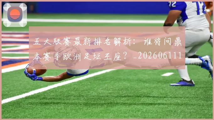 五大联赛最新排名解析：谁将问鼎本赛季欧洲足坛王座？_20260611141723