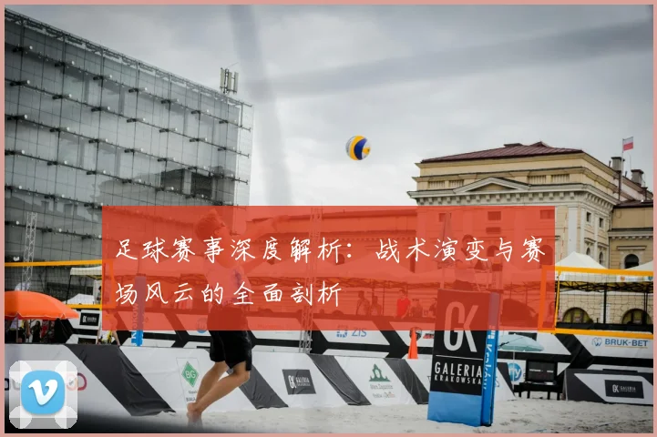 足球赛事深度解析：战术演变与赛场风云的全面剖析