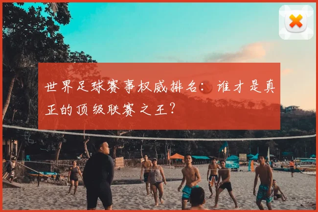 世界足球赛事权威排名:谁才是真正的顶级联赛之王?