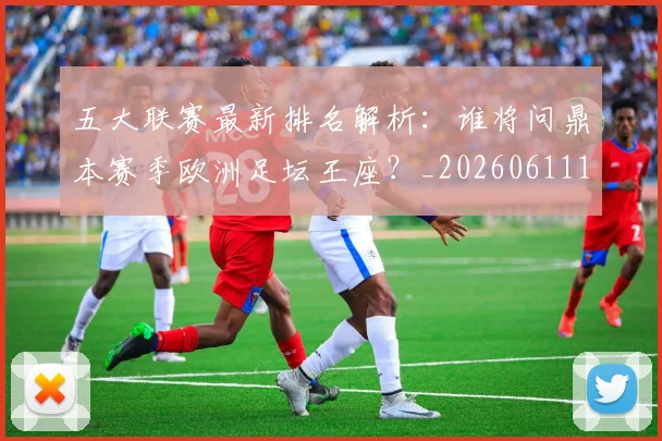 五大联赛最新排名解析:谁将问鼎本赛季欧洲足坛王座?_20260611141723